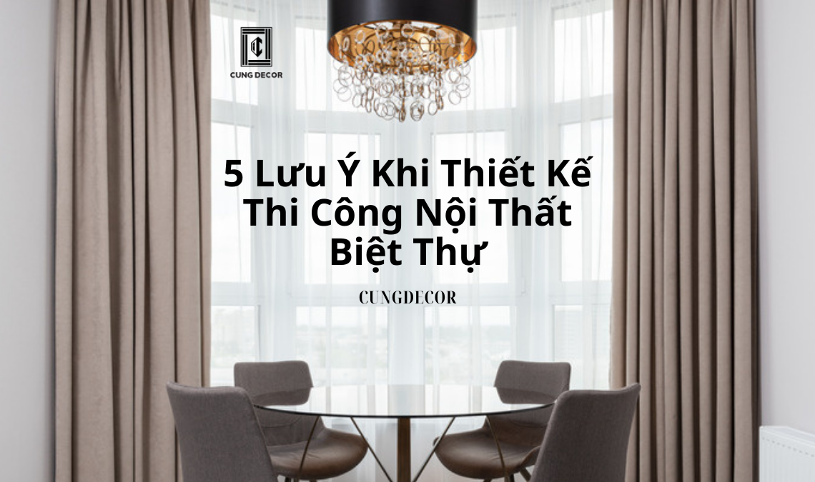 5 Điểm Đặc Biệt Cần Lưu Ý Khi Thiết Kế Thi Công Nội Thất Biệt Thự