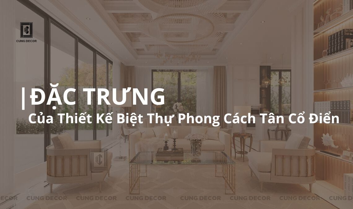 Khám Phá Nét Đặc Trưng Của Thiết Kế Nội Thất Biệt Thự Tân Cổ Điển